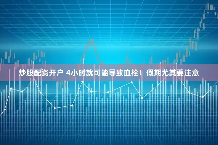 炒股配资开户 4小时就可能导致血栓！假期尤其要注意