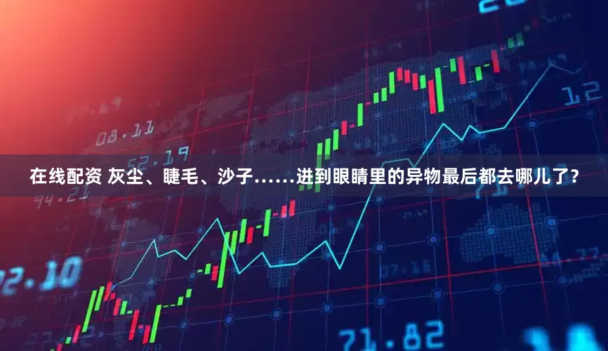 在线配资 灰尘、睫毛、沙子……进到眼睛里的异物最后都去哪儿了？
