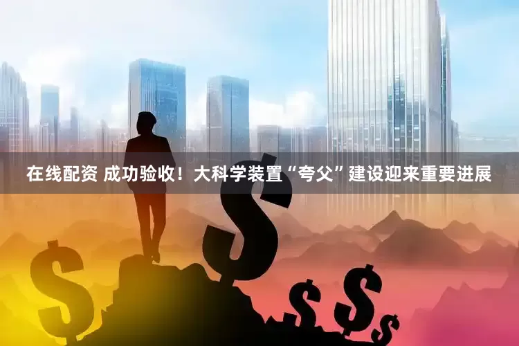 在线配资 成功验收！大科学装置“夸父”建设迎来重要进展