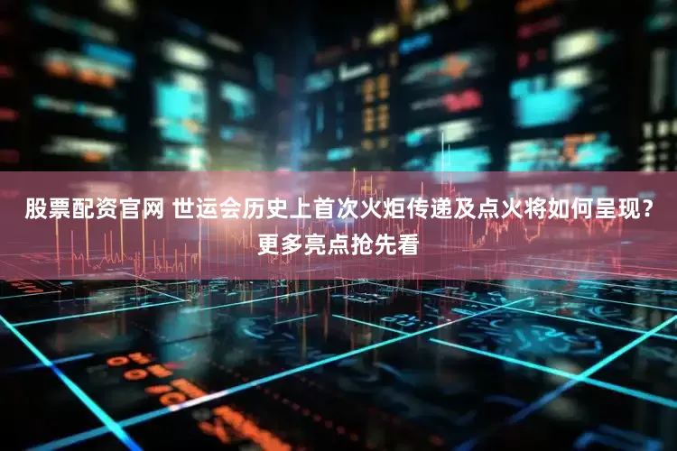股票配资官网 世运会历史上首次火炬传递及点火将如何呈现？更多亮点抢先看