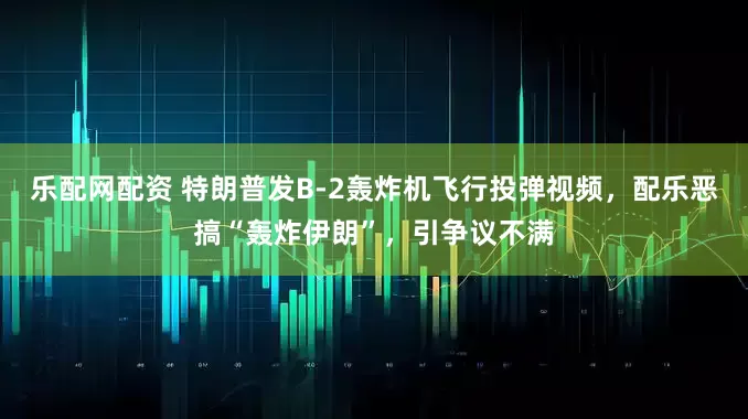 乐配网配资 特朗普发B-2轰炸机飞行投弹视频，配乐恶搞“轰炸伊朗”，引争议不满
