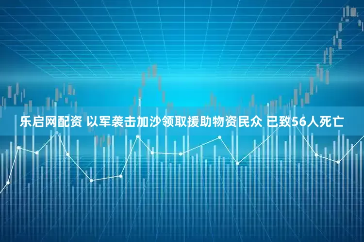 乐启网配资 以军袭击加沙领取援助物资民众 已致56人死亡