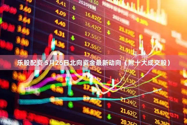 乐股配资 5月26日北向资金最新动向（附十大成交股）
