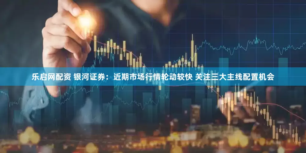 乐启网配资 银河证券：近期市场行情轮动较快 关注三大主线配置机会