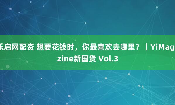 乐启网配资 想要花钱时，你最喜欢去哪里？丨YiMagazine新国货 Vol.3
