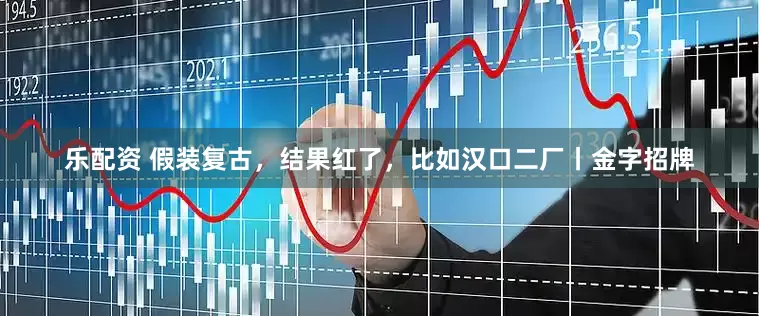 乐配资 假装复古，结果红了，比如汉口二厂丨金字招牌