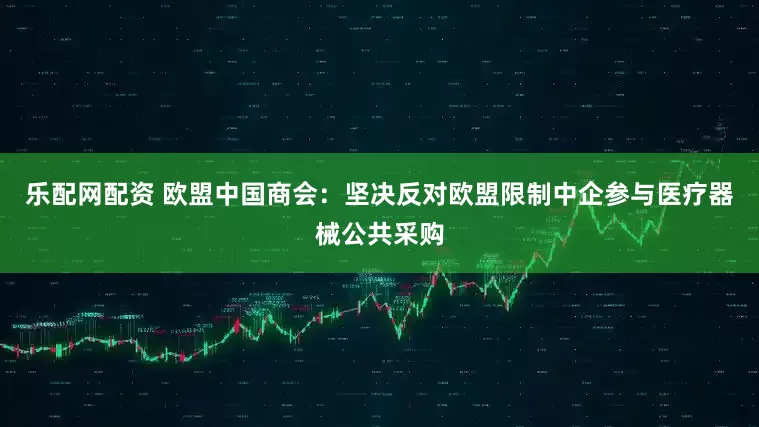乐配网配资 欧盟中国商会：坚决反对欧盟限制中企参与医疗器械公共采购