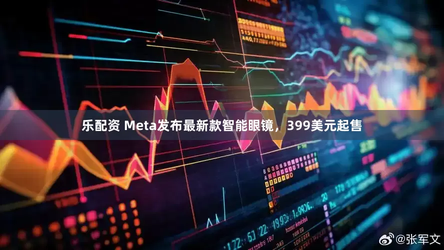 乐配资 Meta发布最新款智能眼镜，399美元起售