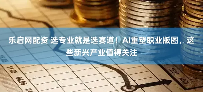 乐启网配资 选专业就是选赛道！AI重塑职业版图，这些新兴产业值得关注