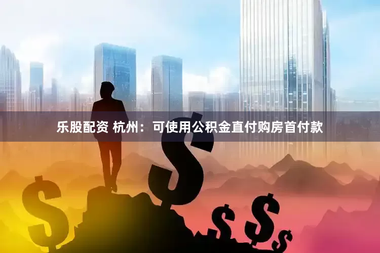 乐股配资 杭州：可使用公积金直付购房首付款