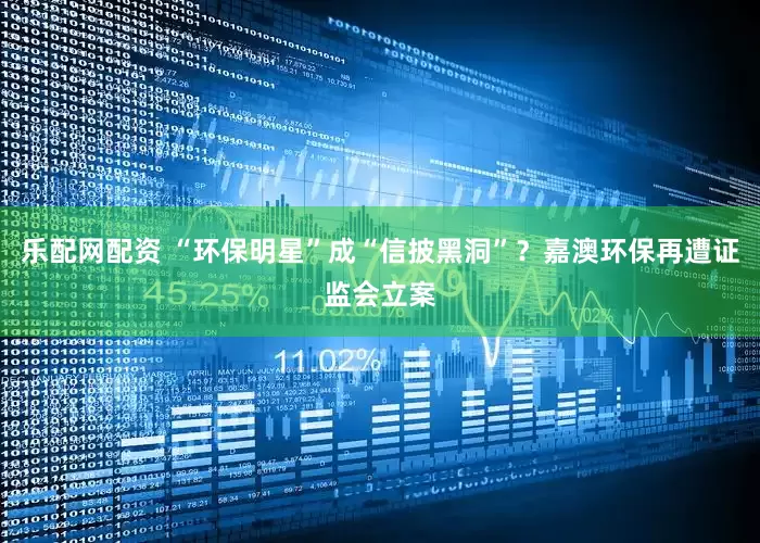 乐配网配资 “环保明星”成“信披黑洞”？嘉澳环保再遭证监会立案