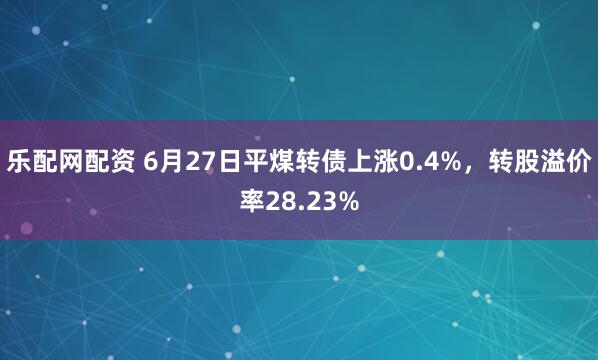 乐配网配资 6月27日平煤转债上涨0.4%，转股溢价率28.23%