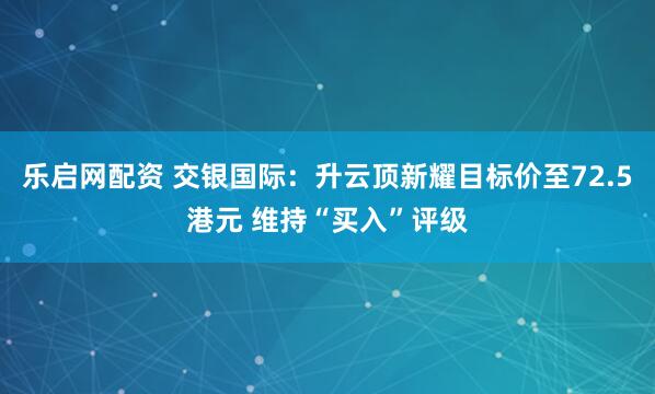 乐启网配资 交银国际：升云顶新耀目标价至72.5港元 维持“买入”评级
