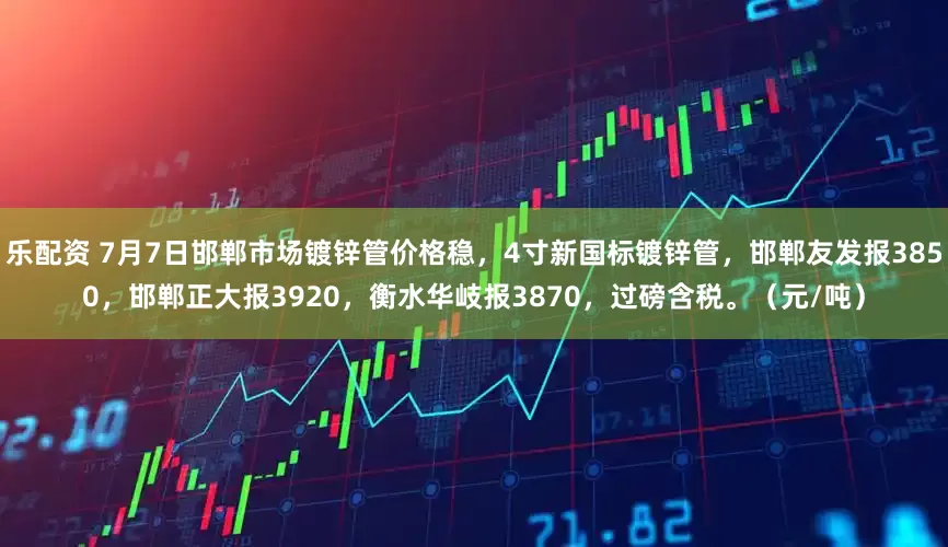 乐配资 7月7日邯郸市场镀锌管价格稳，4寸新国标镀锌管，邯郸友发报3850，邯郸正大报3920，衡水华岐报3870，过磅含税。（元/吨）