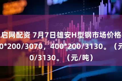 乐启网配资 7月7日雄安H型钢市场价格稳：200*200/3070，400*200/3130。（元/吨）