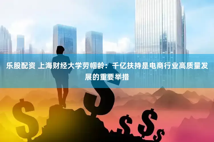 乐股配资 上海财经大学劳帼龄：千亿扶持是电商行业高质量发展的重要举措