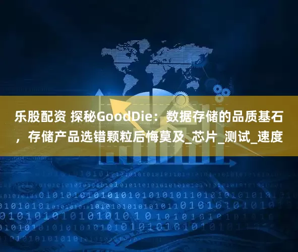 乐股配资 探秘GoodDie：数据存储的品质基石，存储产品选错颗粒后悔莫及_芯片_测试_速度