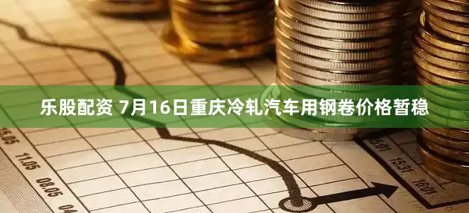乐股配资 7月16日重庆冷轧汽车用钢卷价格暂稳