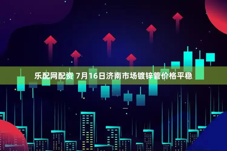 乐配网配资 7月16日济南市场镀锌管价格平稳
