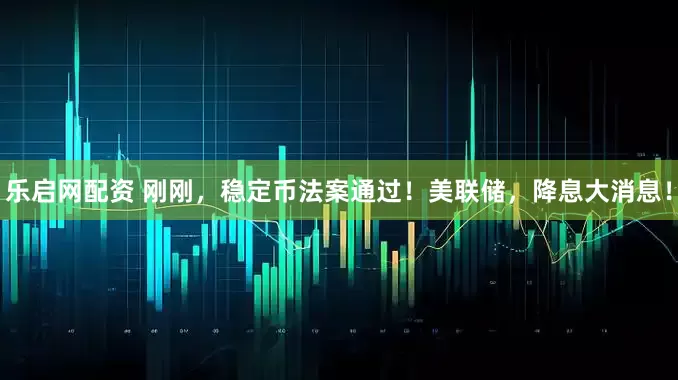 乐启网配资 刚刚，稳定币法案通过！美联储，降息大消息！