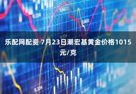 乐配网配资 7月23日潮宏基黄金价格1015元/克