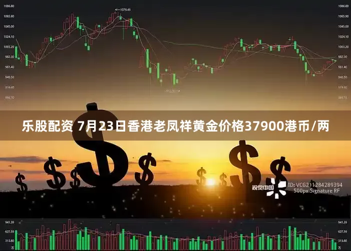 乐股配资 7月23日香港老凤祥黄金价格37900港币/两