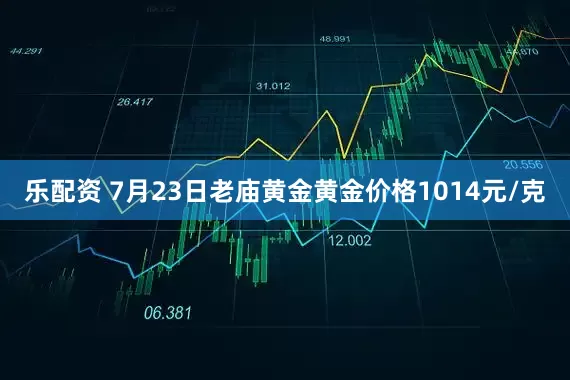 乐配资 7月23日老庙黄金黄金价格1014元/克