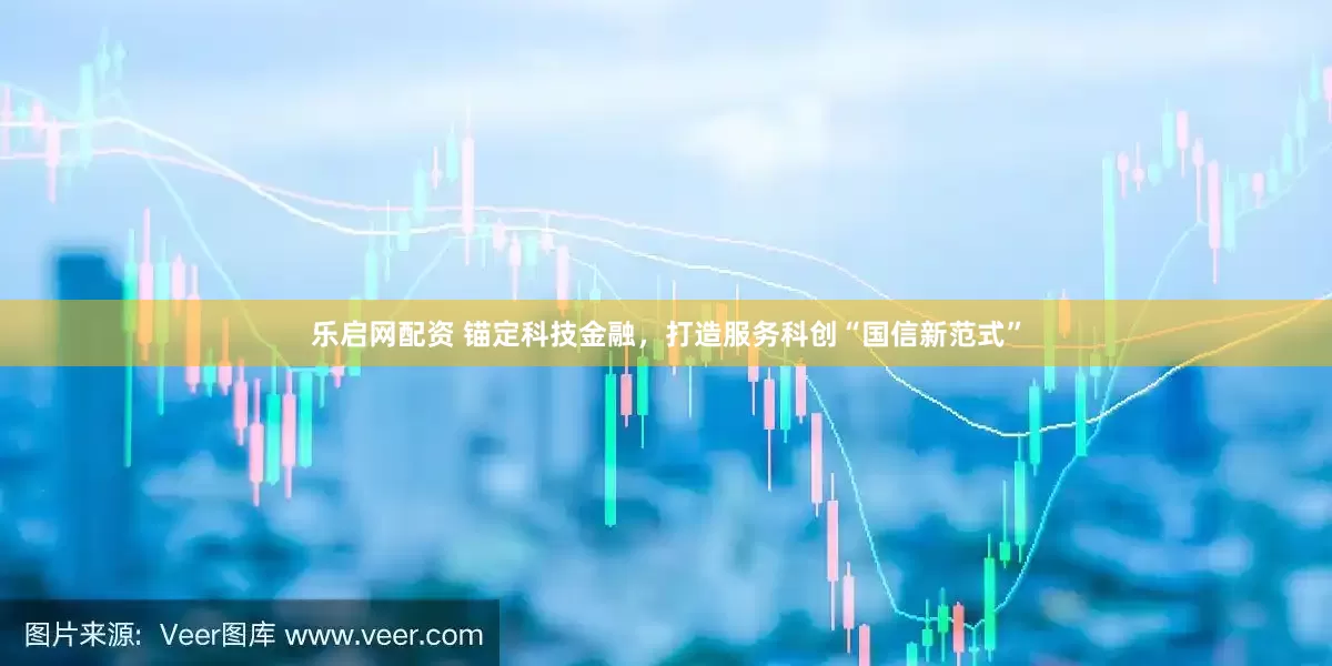 乐启网配资 锚定科技金融，打造服务科创“国信新范式”