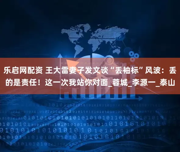 乐启网配资 王大雷妻子发文谈“丢袖标”风波：丢的是责任！这一次我站你对面_蓉城_李源一_泰山