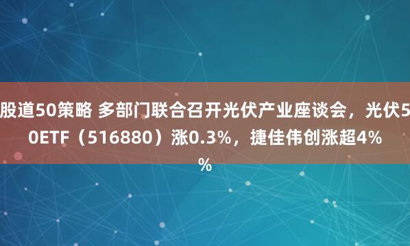 股道50策略 多部门联合召开光伏产业座谈会，光伏50ETF（516880）涨0.3%，捷佳伟创涨超4%