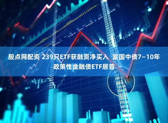 股点网配资 239只ETF获融资净买入  富国中债7—10年政策性金融债ETF居首