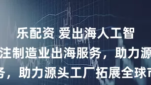 乐配资 爱出海人工智能科技专注制造业出海服务，助力源头工厂拓展全球市场