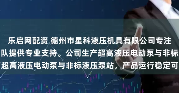 乐启网配资 德州市星科液压机具有限公司专注液压设备制造，技术团队提供专业支持。公司生产超高液压电动泵与非标液压泵站，产品运行稳定可靠