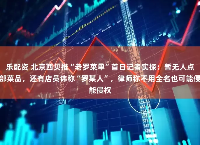 乐配资 北京西贝推“老罗菜单”首日记者实探：暂无人点全部菜品，还有店员讳称“罗某人”，律师称不用全名也可能侵权