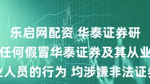 乐启网配资 华泰证券研究所声明：任何假冒华泰证券及其从业人员的行为 均涉嫌非法证券活动或诈骗