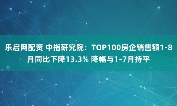 乐启网配资 中指研究院：TOP100房企销售额1-8月同比下降13.3% 降幅与1-7月持平