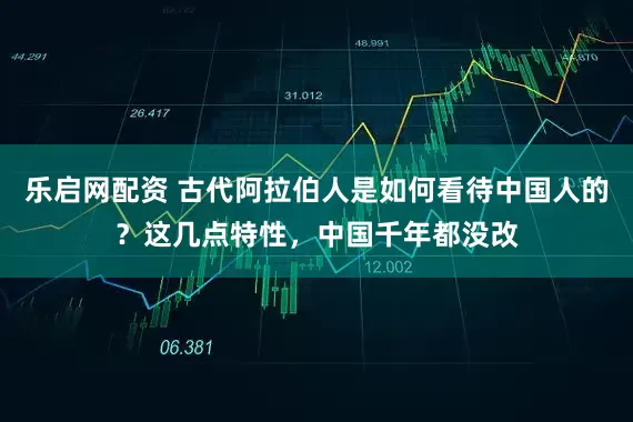 乐启网配资 古代阿拉伯人是如何看待中国人的？这几点特性，中国千年都没改