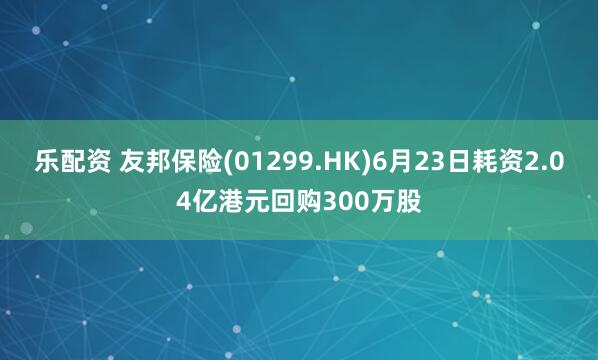 乐配资 友邦保险(01299.HK)6月23日耗资2.04亿港元回购300万股